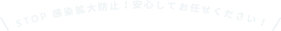 STOP感染拡大防止！安心してお任せください！