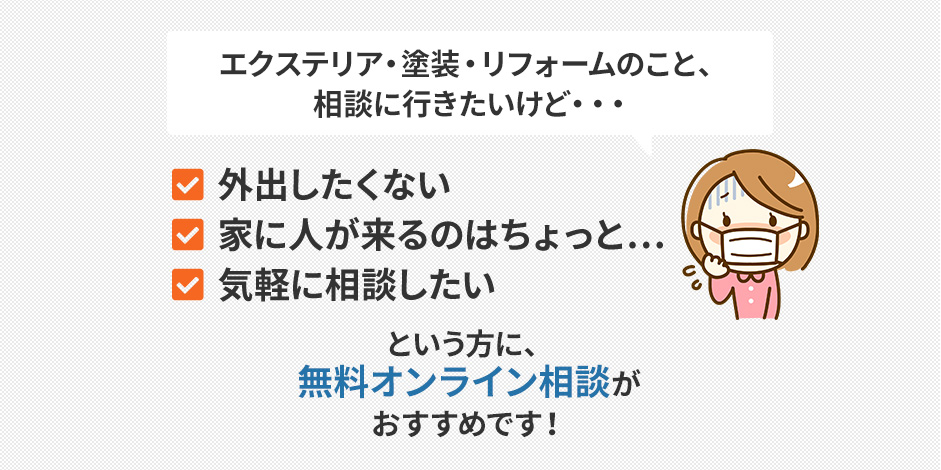 エクステリア・塗装・リフォームのこと、相談に行きたいけど・・・外出したくない、家に人が来るのはちょっと、気軽に相談したい、という方に、無料オンラインリフォーム相談がおすすめです！