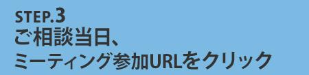 STEP.3ご相談当日、URLをクリック