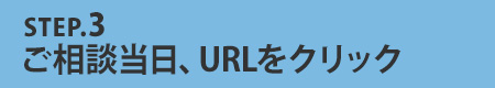 STEP.3ご相談当日、URLをクリック